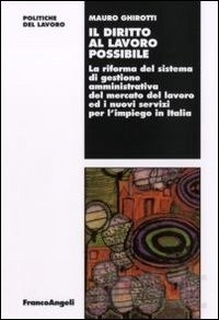 Cover  Il diritto al lavoro possibile : la riforma del sistema di gestione amministrativa del mercato del lavoro ed i nuovi servizi per l'impiego in Italia